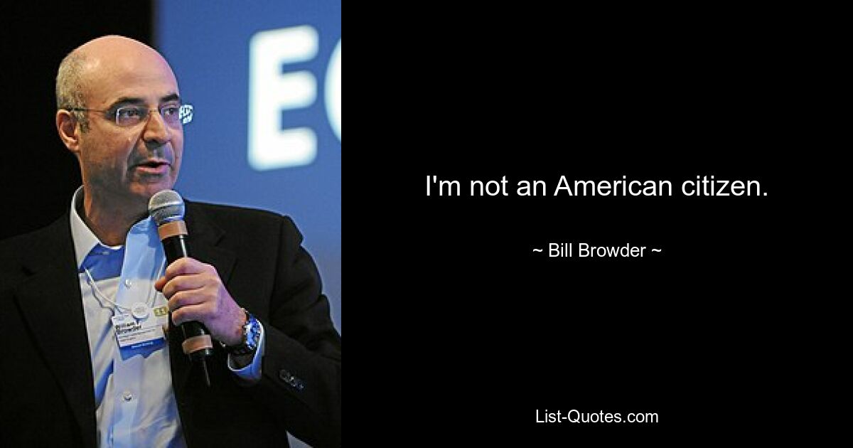 I'm not an American citizen. — © Bill Browder