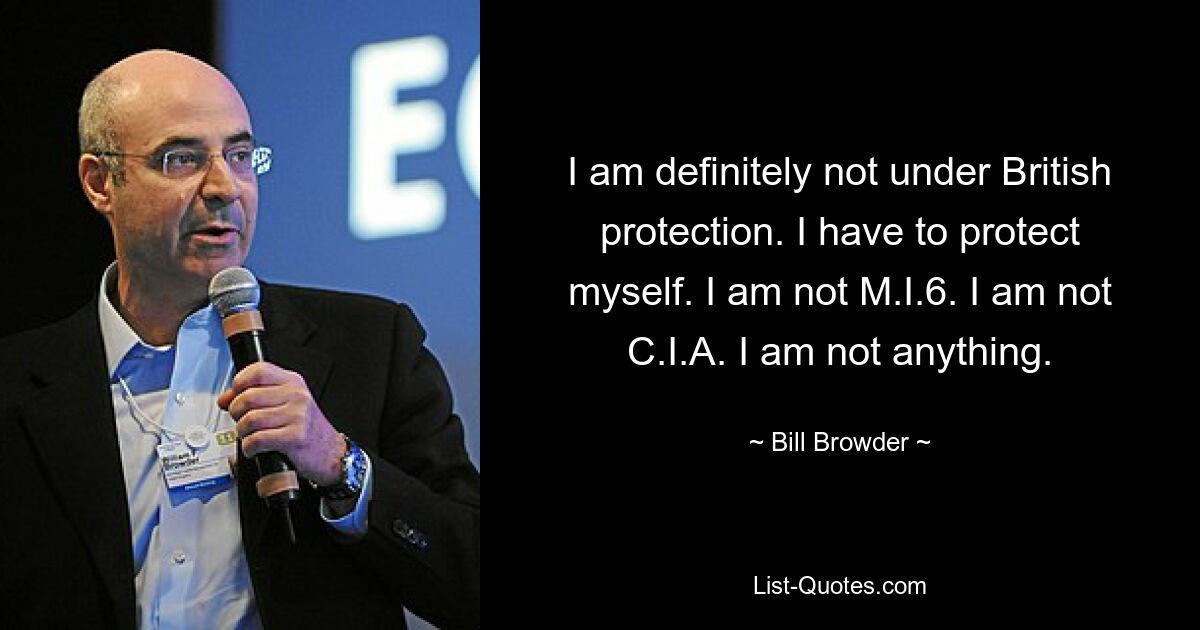 I am definitely not under British protection. I have to protect myself. I am not M.I.6. I am not C.I.A. I am not anything. — © Bill Browder