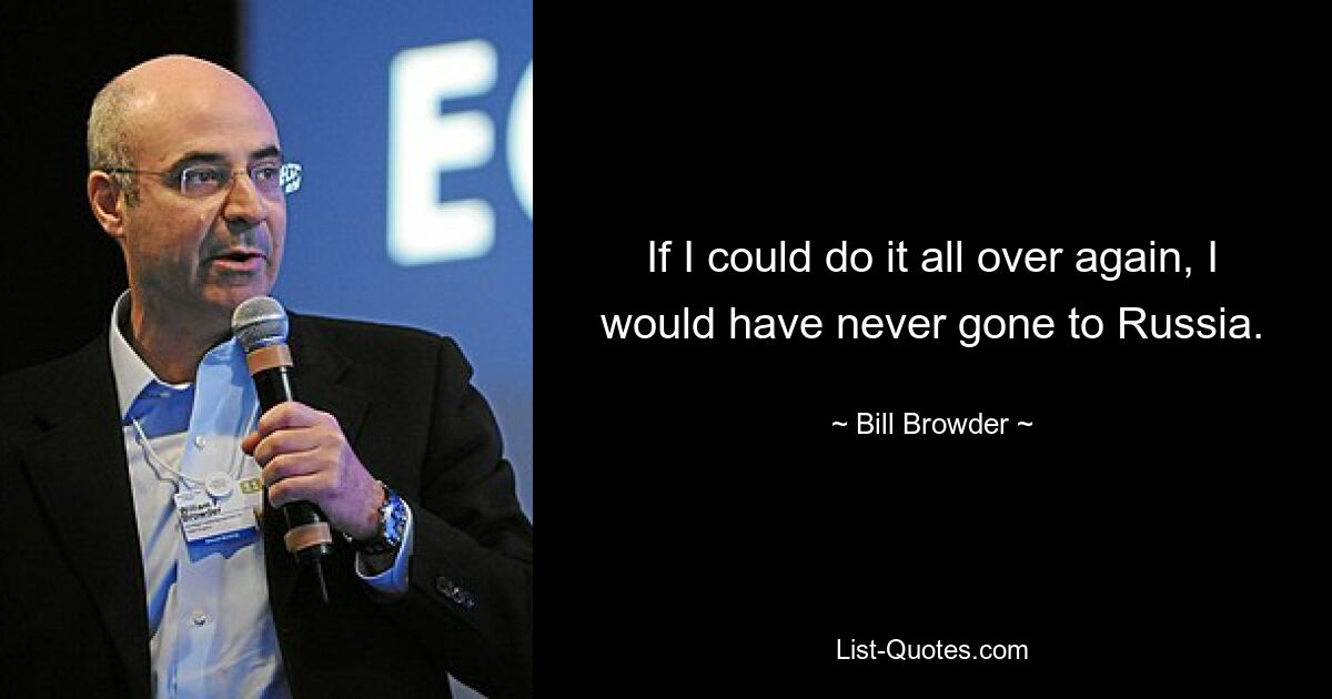 If I could do it all over again, I would have never gone to Russia. — © Bill Browder