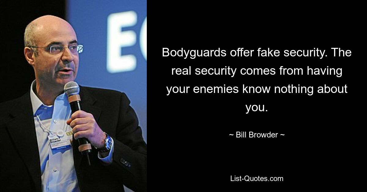 Bodyguards offer fake security. The real security comes from having your enemies know nothing about you. — © Bill Browder