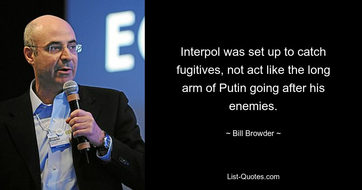 Interpol was set up to catch fugitives, not act like the long arm of Putin going after his enemies. — © Bill Browder