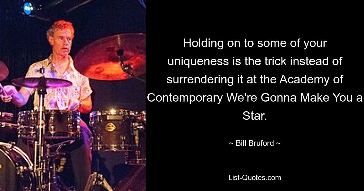 Holding on to some of your uniqueness is the trick instead of surrendering it at the Academy of Contemporary We're Gonna Make You a Star. — © Bill Bruford