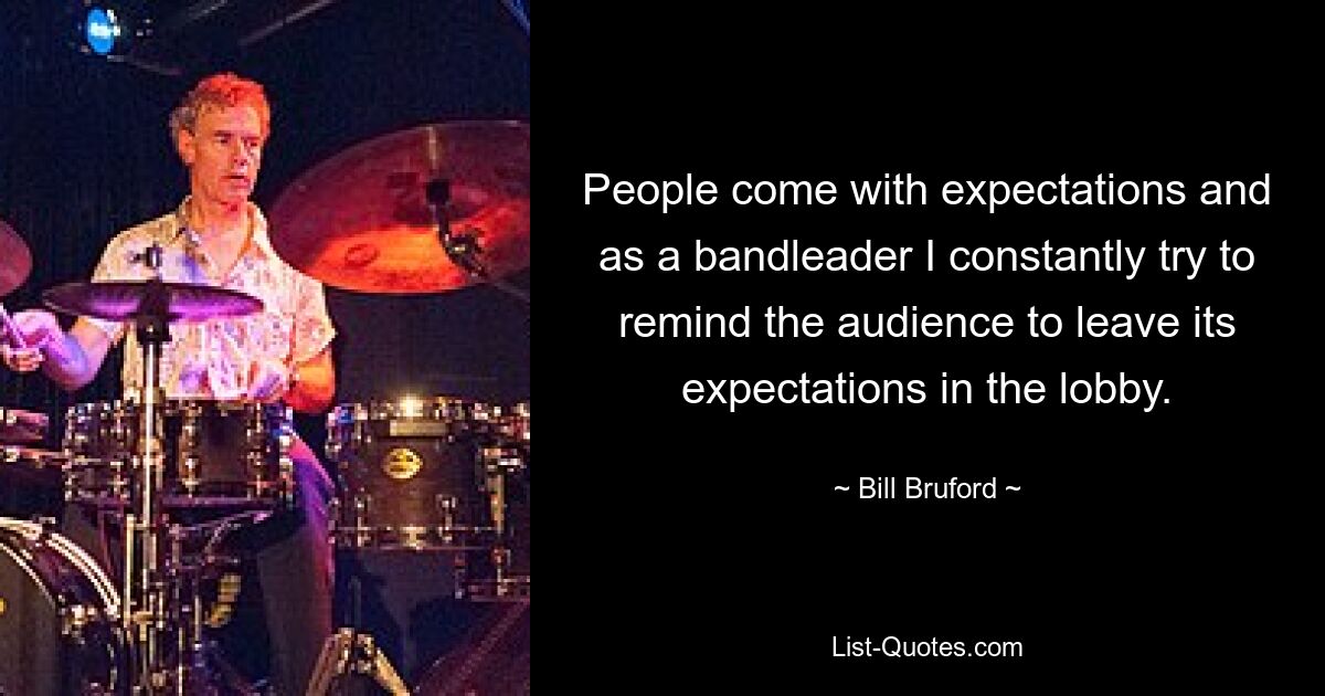 People come with expectations and as a bandleader I constantly try to remind the audience to leave its expectations in the lobby. — © Bill Bruford