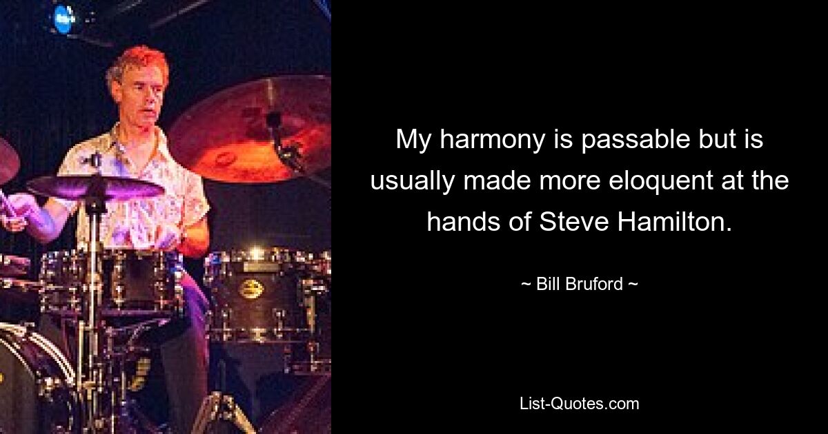 My harmony is passable but is usually made more eloquent at the hands of Steve Hamilton. — © Bill Bruford