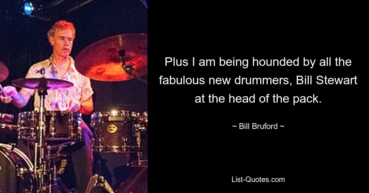 Plus I am being hounded by all the fabulous new drummers, Bill Stewart at the head of the pack. — © Bill Bruford