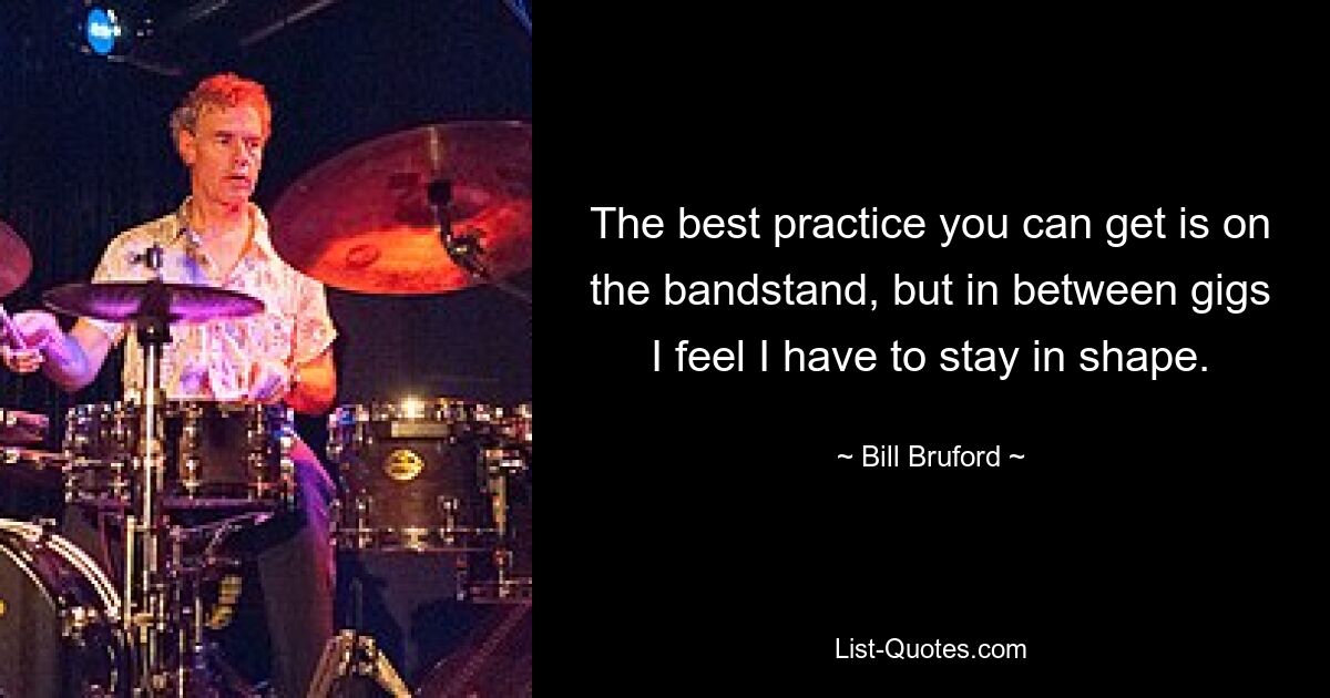 The best practice you can get is on the bandstand, but in between gigs I feel I have to stay in shape. — © Bill Bruford