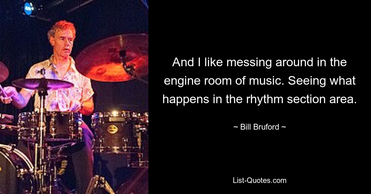 And I like messing around in the engine room of music. Seeing what happens in the rhythm section area. — © Bill Bruford