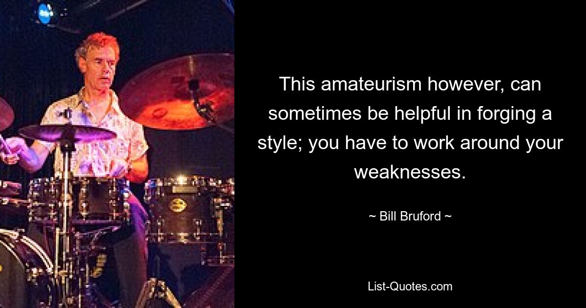 This amateurism however, can sometimes be helpful in forging a style; you have to work around your weaknesses. — © Bill Bruford