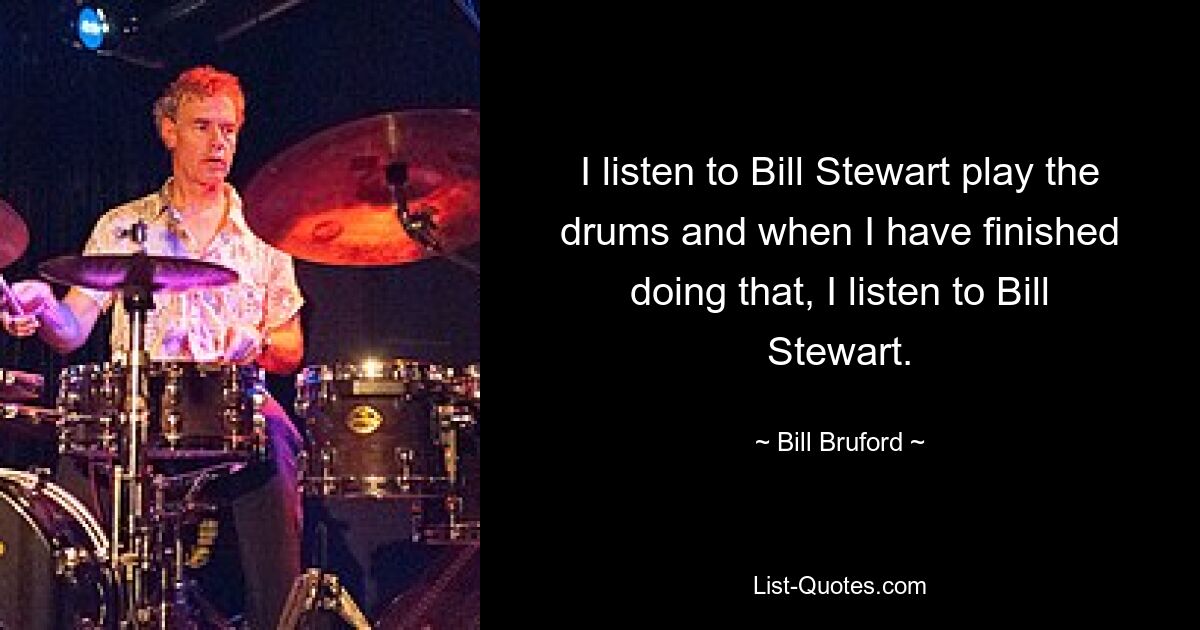 I listen to Bill Stewart play the drums and when I have finished doing that, I listen to Bill Stewart. — © Bill Bruford