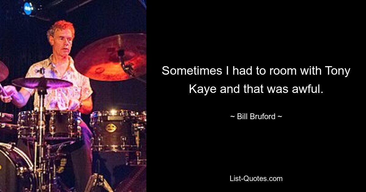 Sometimes I had to room with Tony Kaye and that was awful. — © Bill Bruford