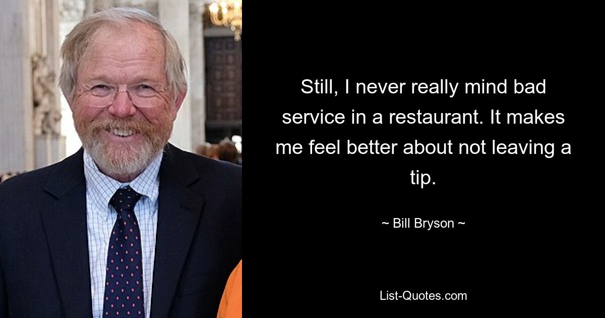 Still, I never really mind bad service in a restaurant. It makes me feel better about not leaving a tip. — © Bill Bryson