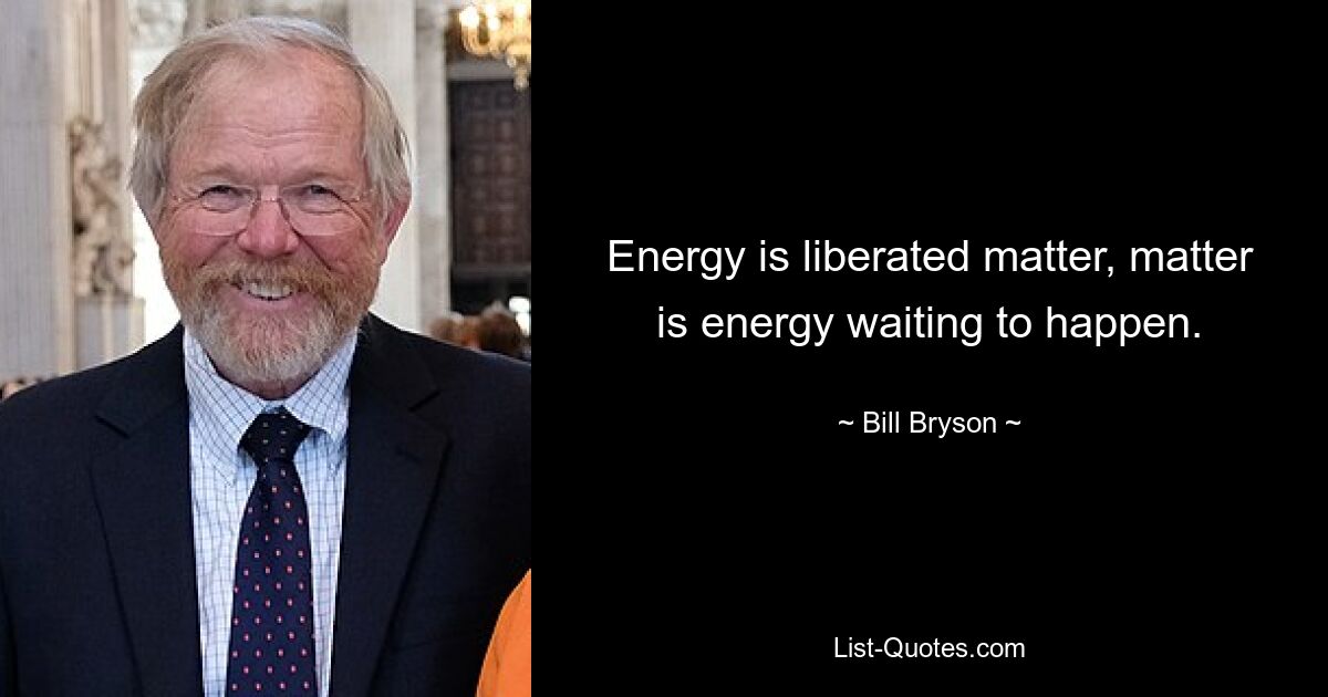 Energy is liberated matter, matter is energy waiting to happen. — © Bill Bryson