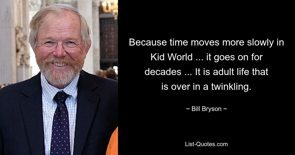 Because time moves more slowly in Kid World ... it goes on for decades ... It is adult life that is over in a twinkling. — © Bill Bryson