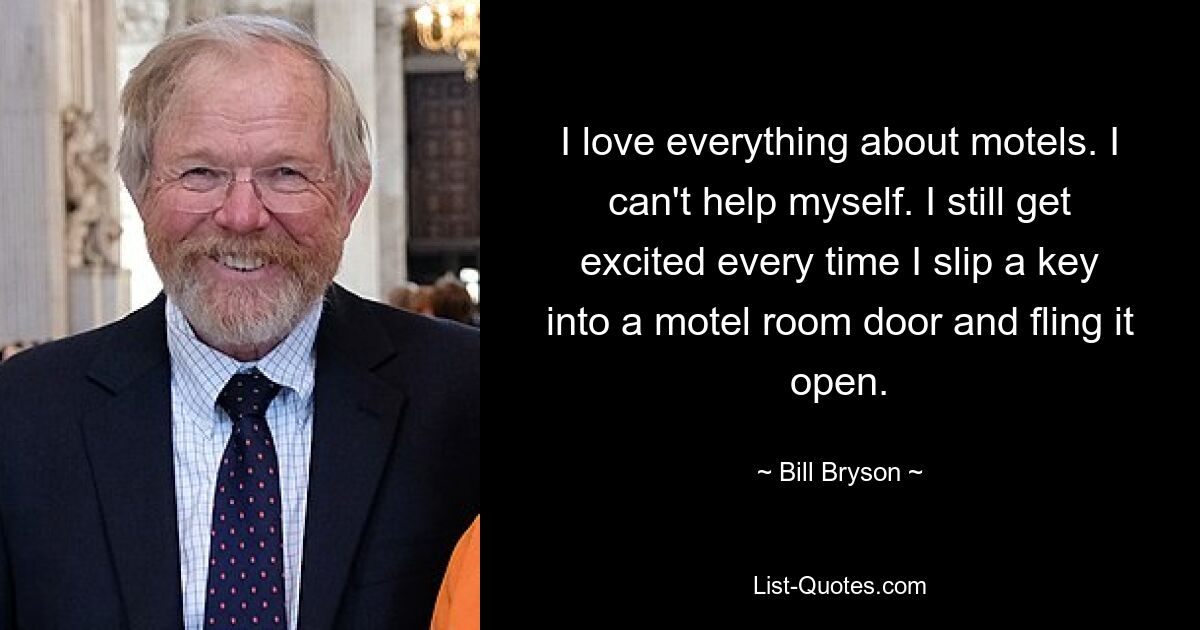 I love everything about motels. I can't help myself. I still get excited every time I slip a key into a motel room door and fling it open. — © Bill Bryson