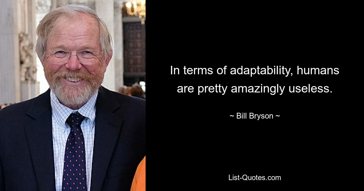 In terms of adaptability, humans are pretty amazingly useless. — © Bill Bryson