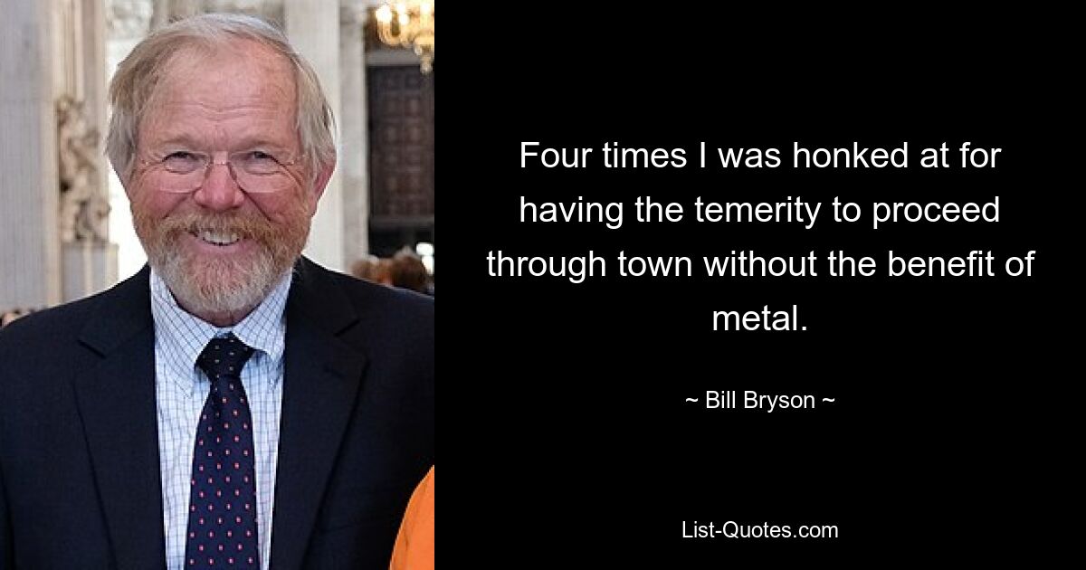 Four times I was honked at for having the temerity to proceed through town without the benefit of metal. — © Bill Bryson