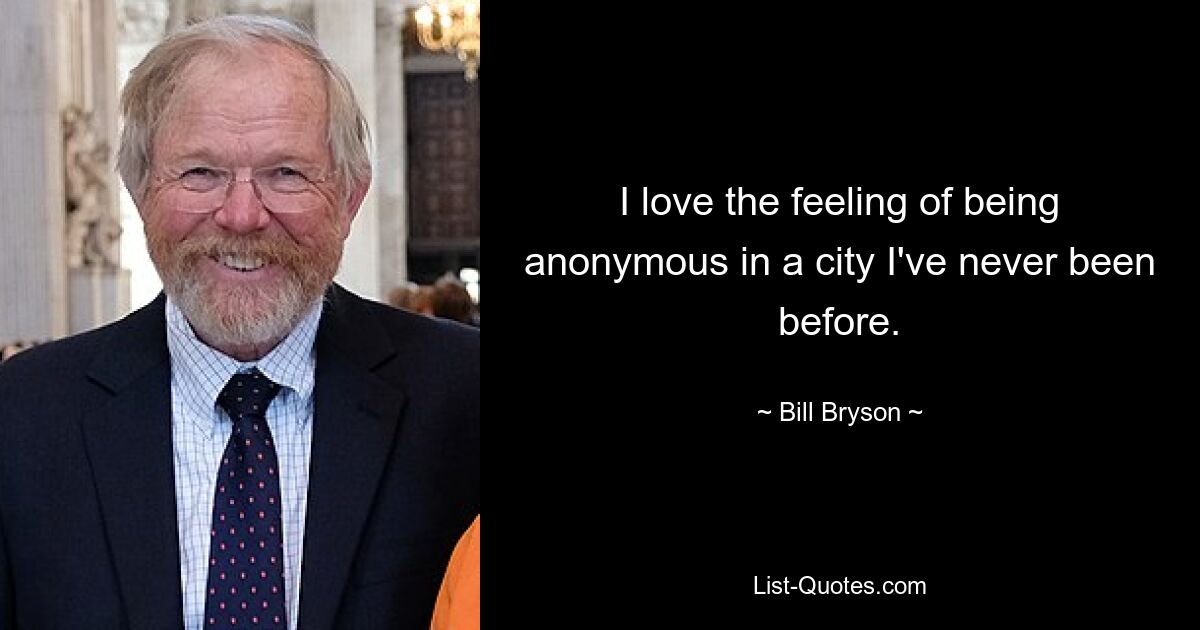 I love the feeling of being anonymous in a city I've never been before. — © Bill Bryson