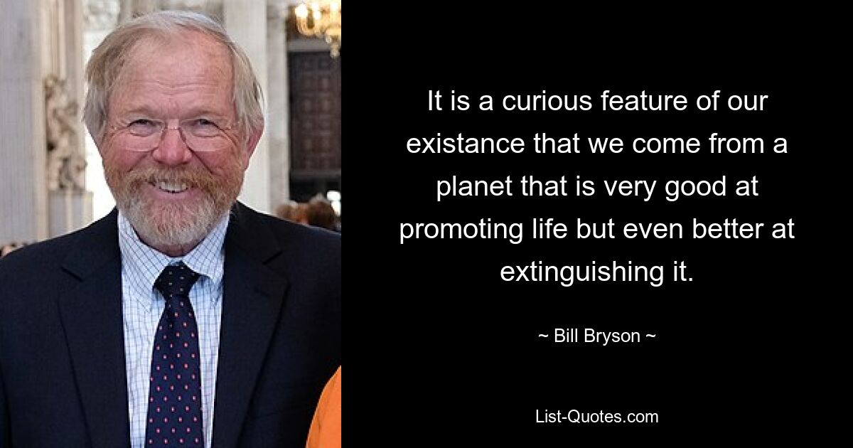 It is a curious feature of our existance that we come from a planet that is very good at promoting life but even better at extinguishing it. — © Bill Bryson