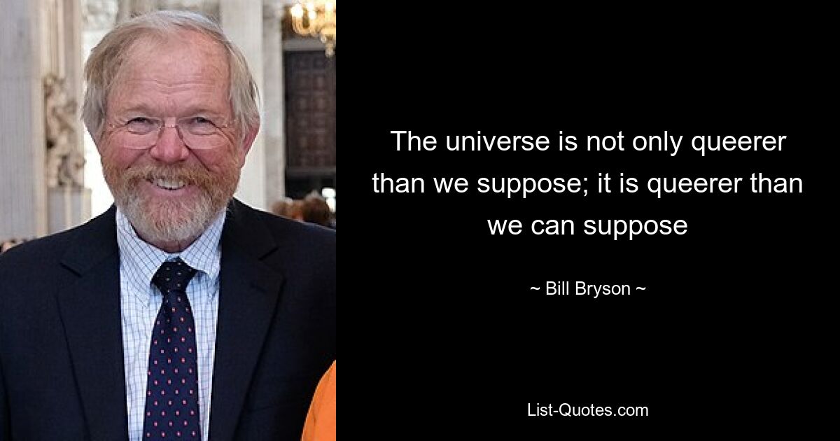 The universe is not only queerer than we suppose; it is queerer than we can suppose — © Bill Bryson