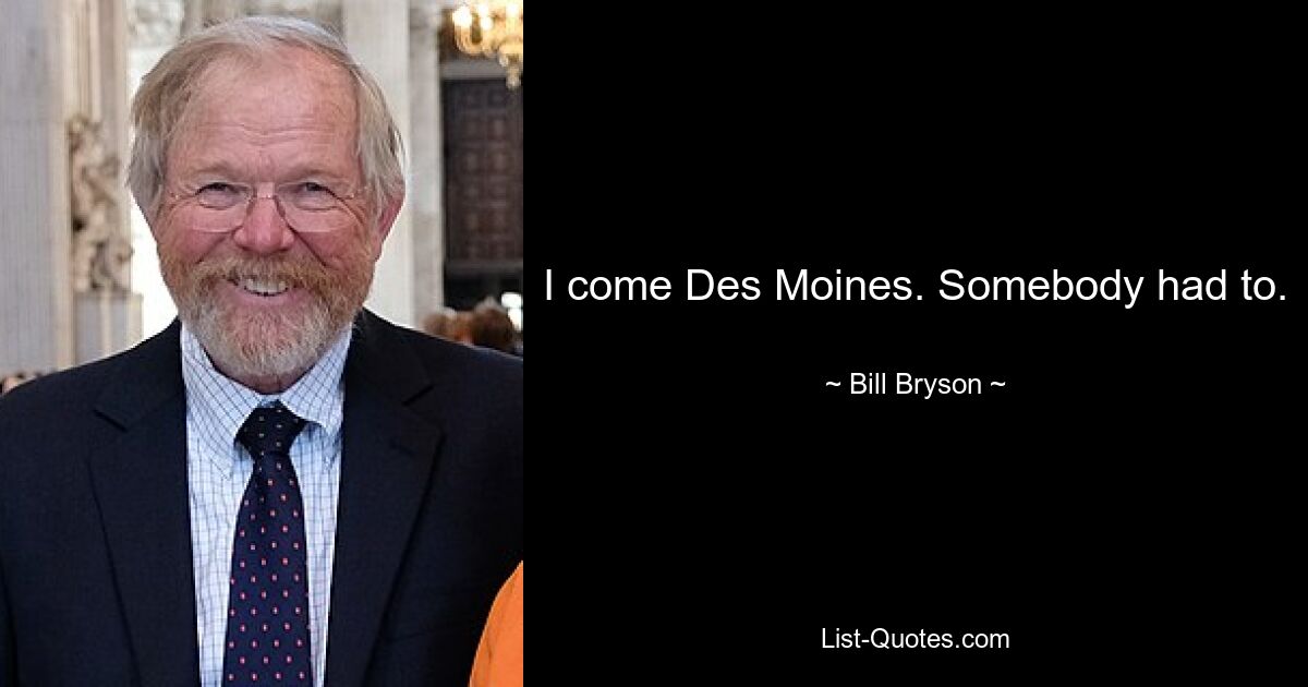 I come Des Moines. Somebody had to. — © Bill Bryson