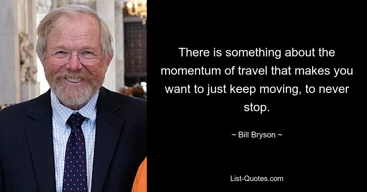 There is something about the momentum of travel that makes you want to just keep moving, to never stop. — © Bill Bryson