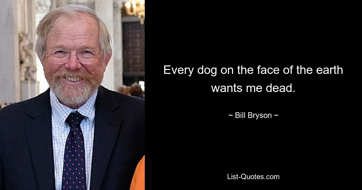 Every dog on the face of the earth wants me dead. — © Bill Bryson