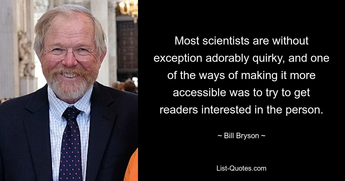 Most scientists are without exception adorably quirky, and one of the ways of making it more accessible was to try to get readers interested in the person. — © Bill Bryson