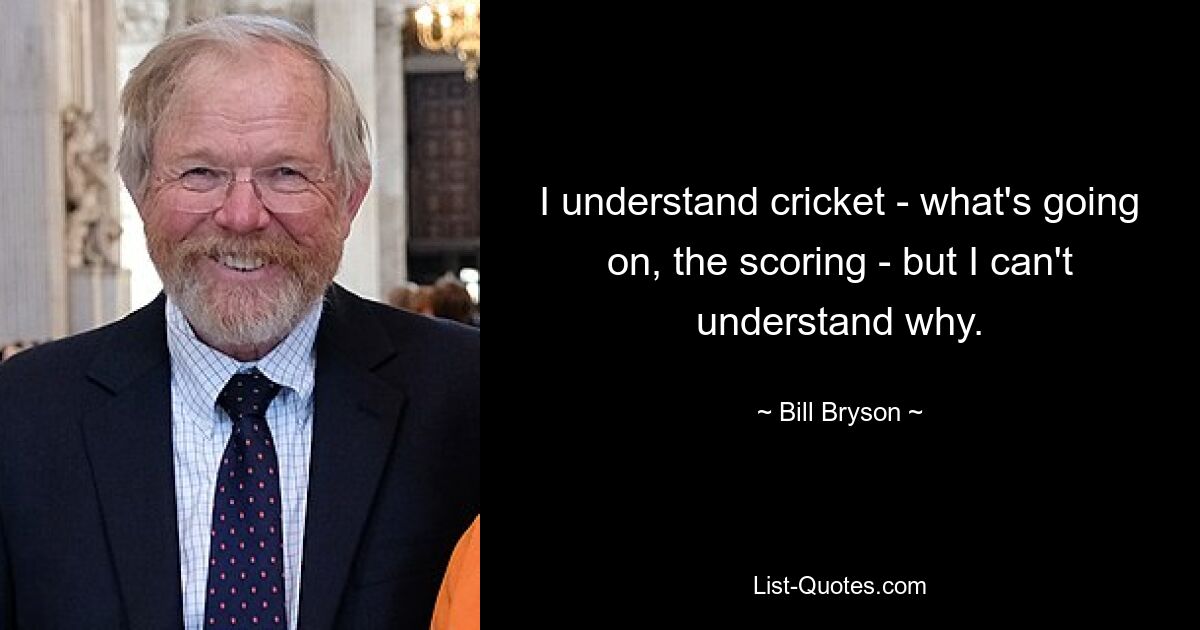 I understand cricket - what's going on, the scoring - but I can't understand why. — © Bill Bryson