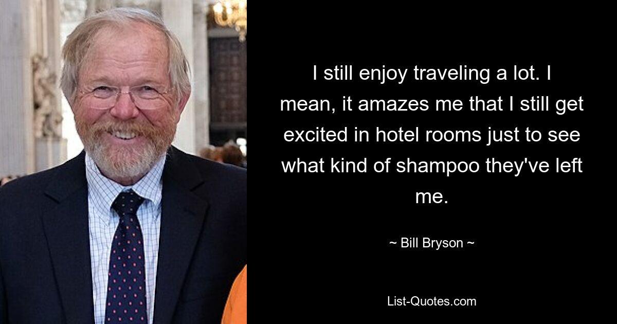 I still enjoy traveling a lot. I mean, it amazes me that I still get excited in hotel rooms just to see what kind of shampoo they've left me. — © Bill Bryson