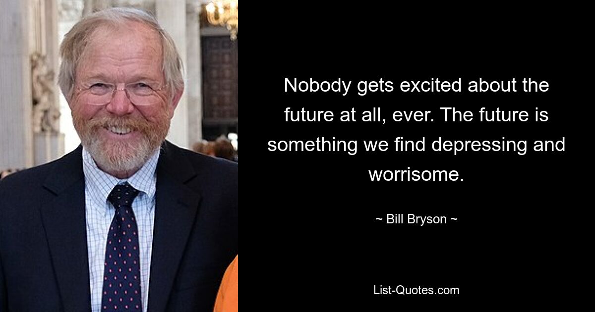 Nobody gets excited about the future at all, ever. The future is something we find depressing and worrisome. — © Bill Bryson