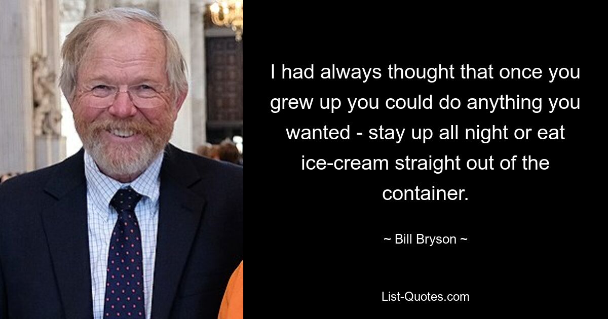 I had always thought that once you grew up you could do anything you wanted - stay up all night or eat ice-cream straight out of the container. — © Bill Bryson