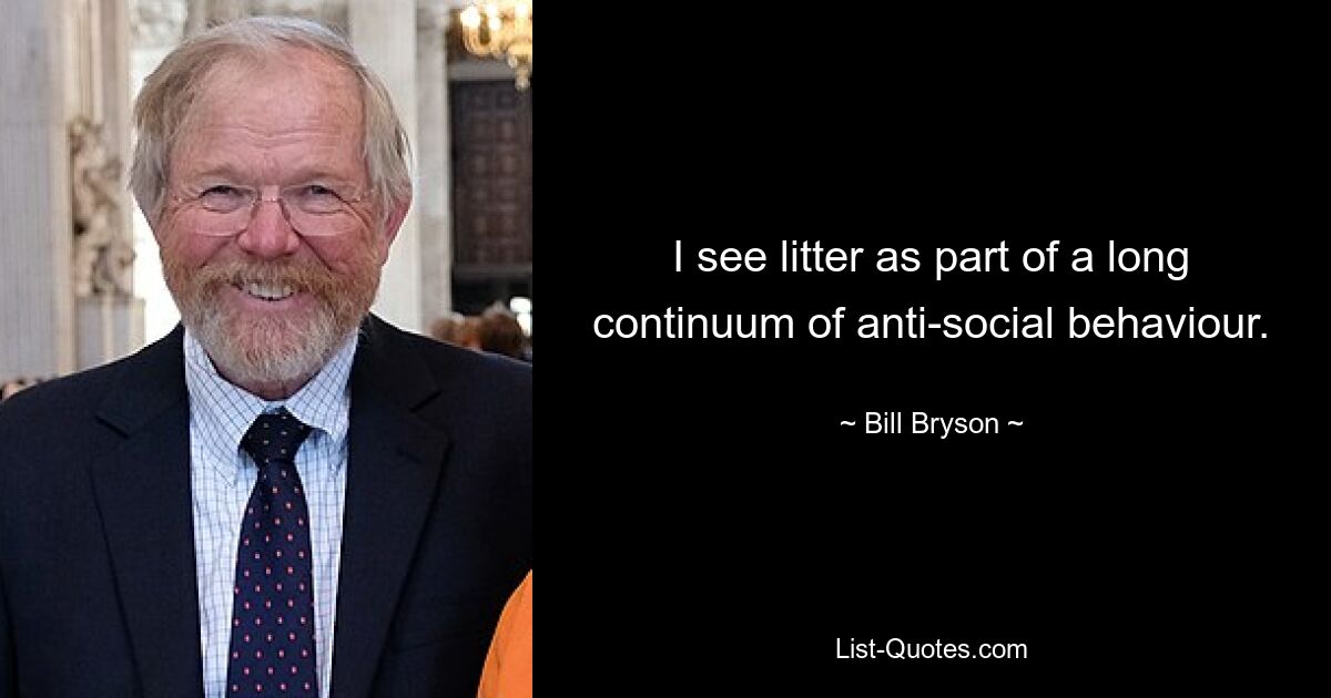 I see litter as part of a long continuum of anti-social behaviour. — © Bill Bryson