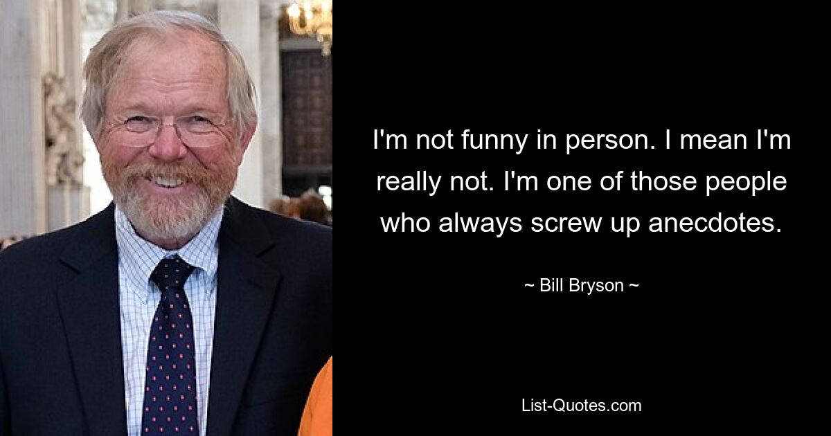 I'm not funny in person. I mean I'm really not. I'm one of those people who always screw up anecdotes. — © Bill Bryson