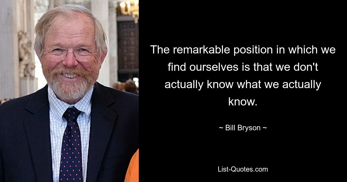 The remarkable position in which we find ourselves is that we don't actually know what we actually know. — © Bill Bryson