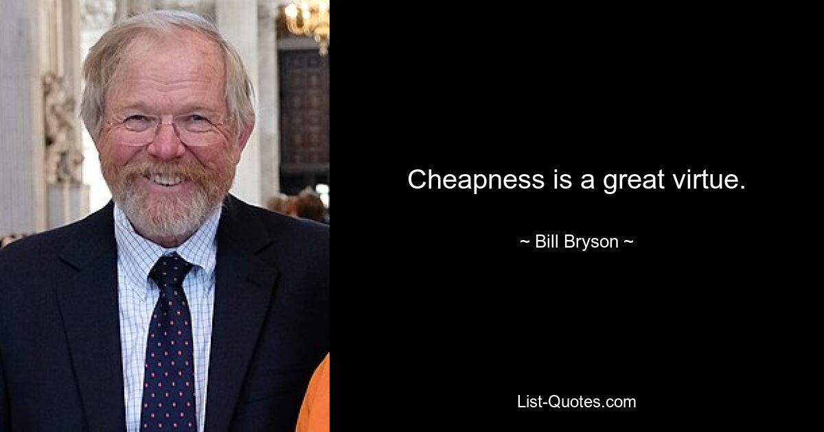 Cheapness is a great virtue. — © Bill Bryson