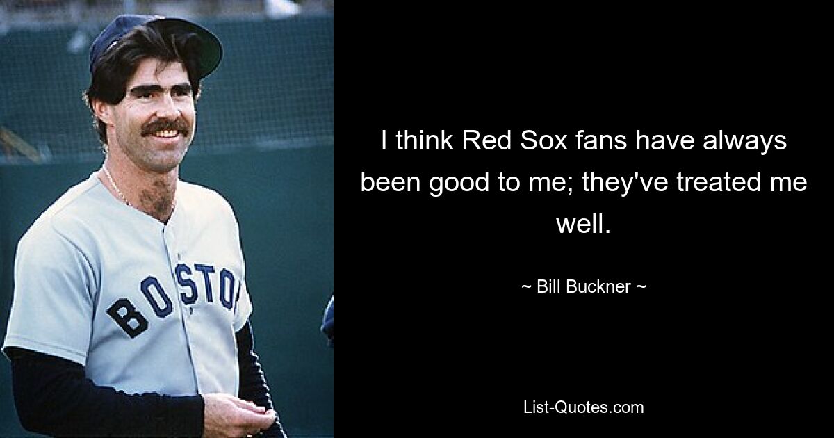 I think Red Sox fans have always been good to me; they've treated me well. — © Bill Buckner