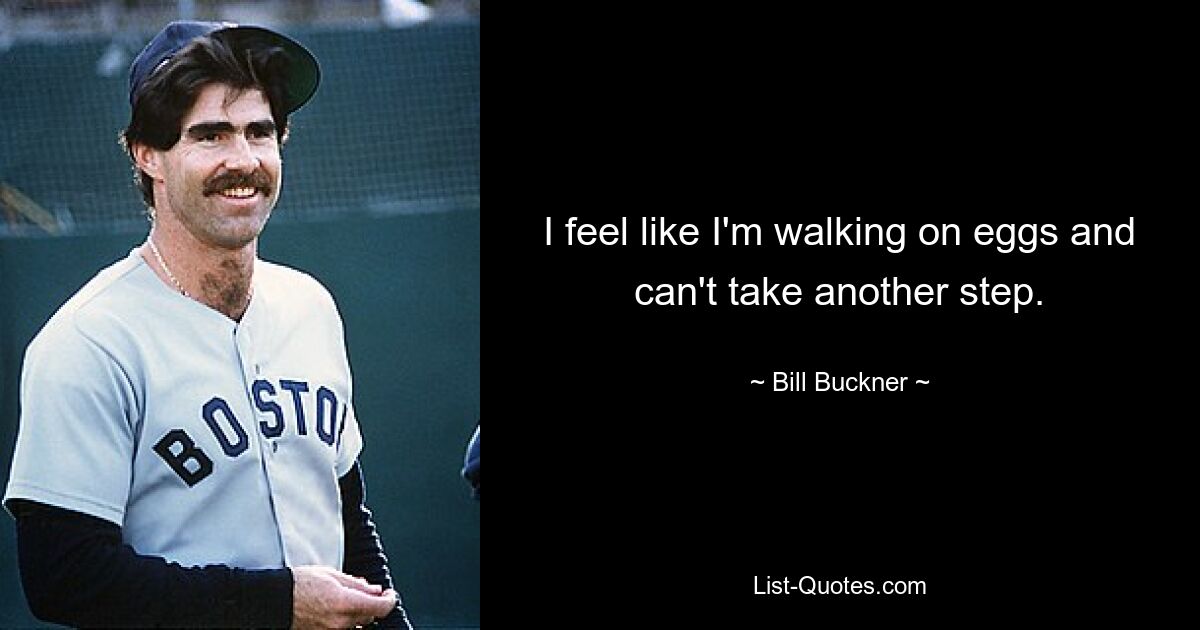 I feel like I'm walking on eggs and can't take another step. — © Bill Buckner