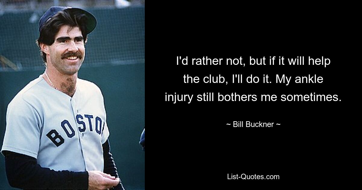 I'd rather not, but if it will help the club, I'll do it. My ankle injury still bothers me sometimes. — © Bill Buckner