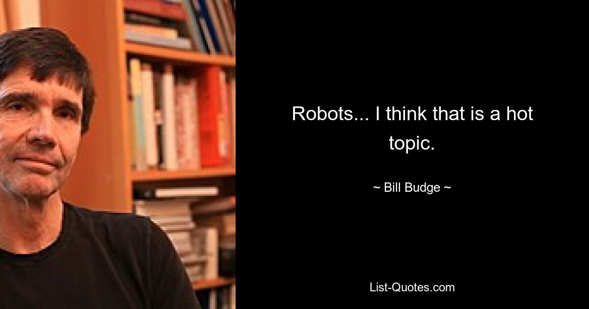 Robots... I think that is a hot topic. — © Bill Budge