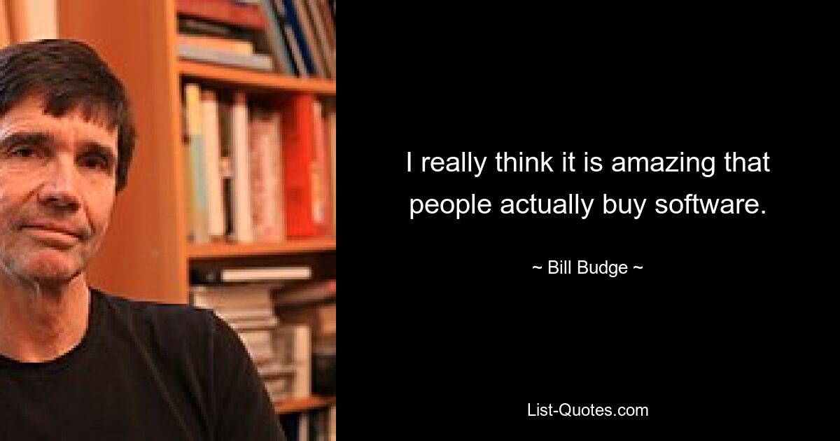 I really think it is amazing that people actually buy software. — © Bill Budge