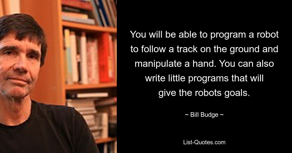 You will be able to program a robot to follow a track on the ground and manipulate a hand. You can also write little programs that will give the robots goals. — © Bill Budge