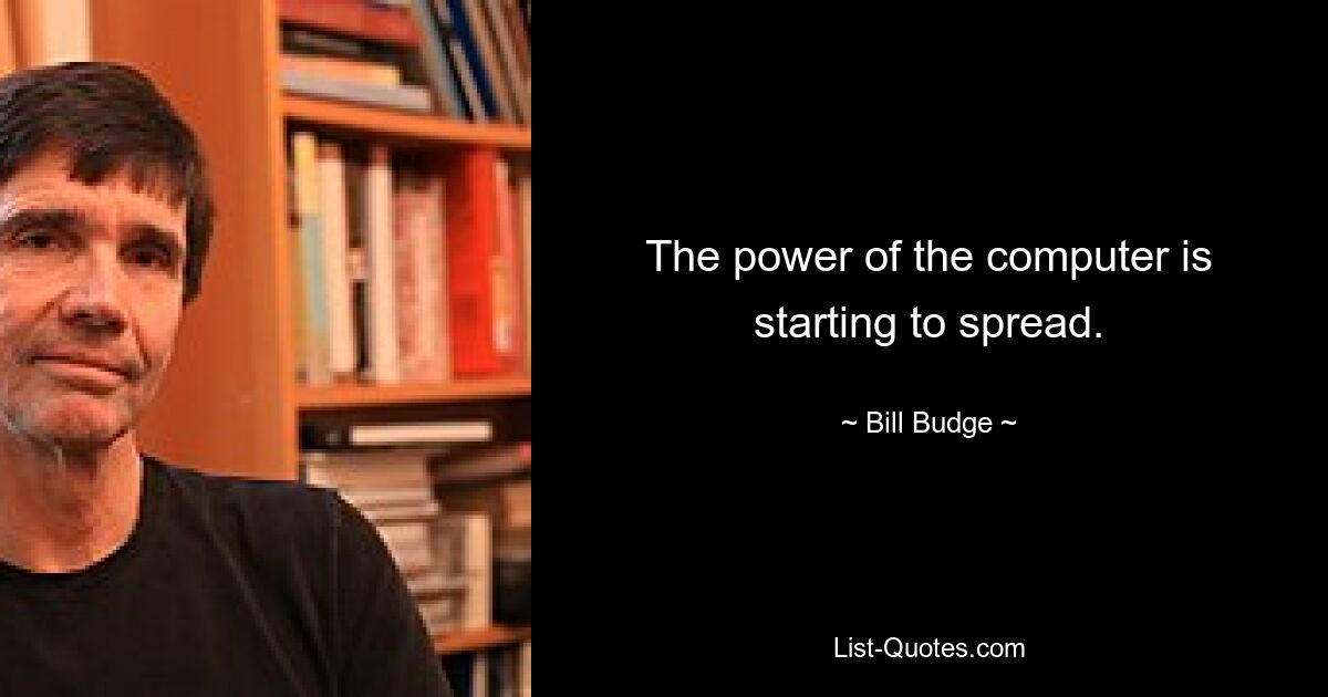 The power of the computer is starting to spread. — © Bill Budge