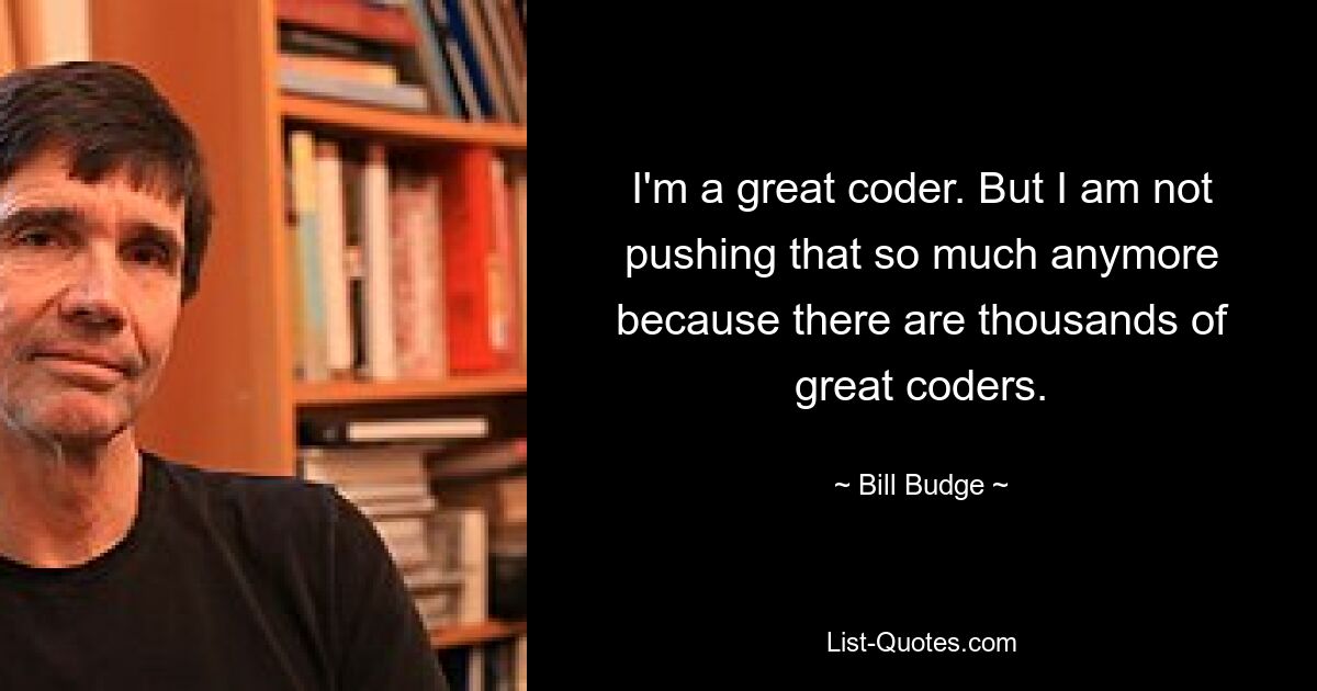 I'm a great coder. But I am not pushing that so much anymore because there are thousands of great coders. — © Bill Budge