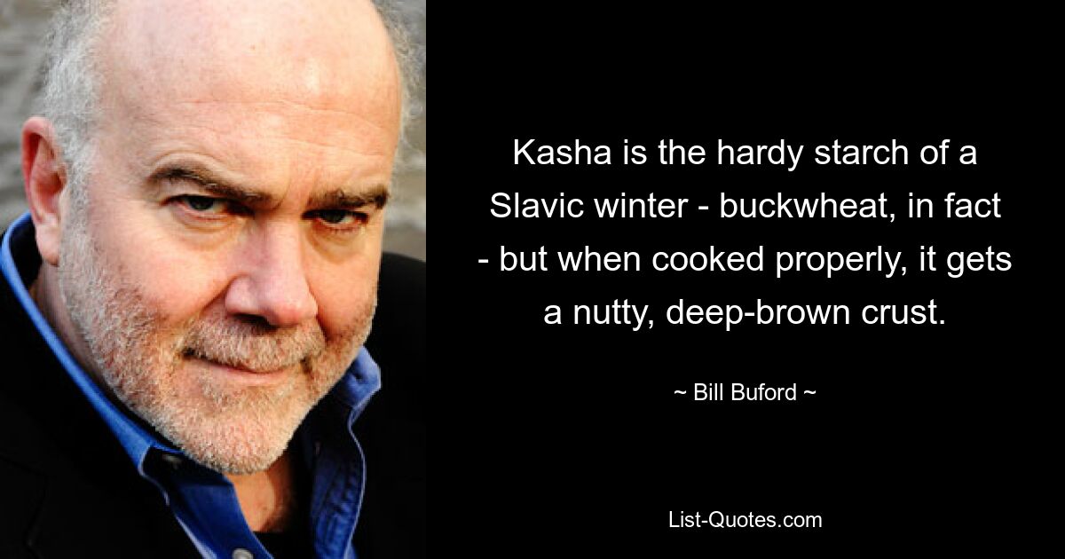 Kasha is the hardy starch of a Slavic winter - buckwheat, in fact - but when cooked properly, it gets a nutty, deep-brown crust. — © Bill Buford