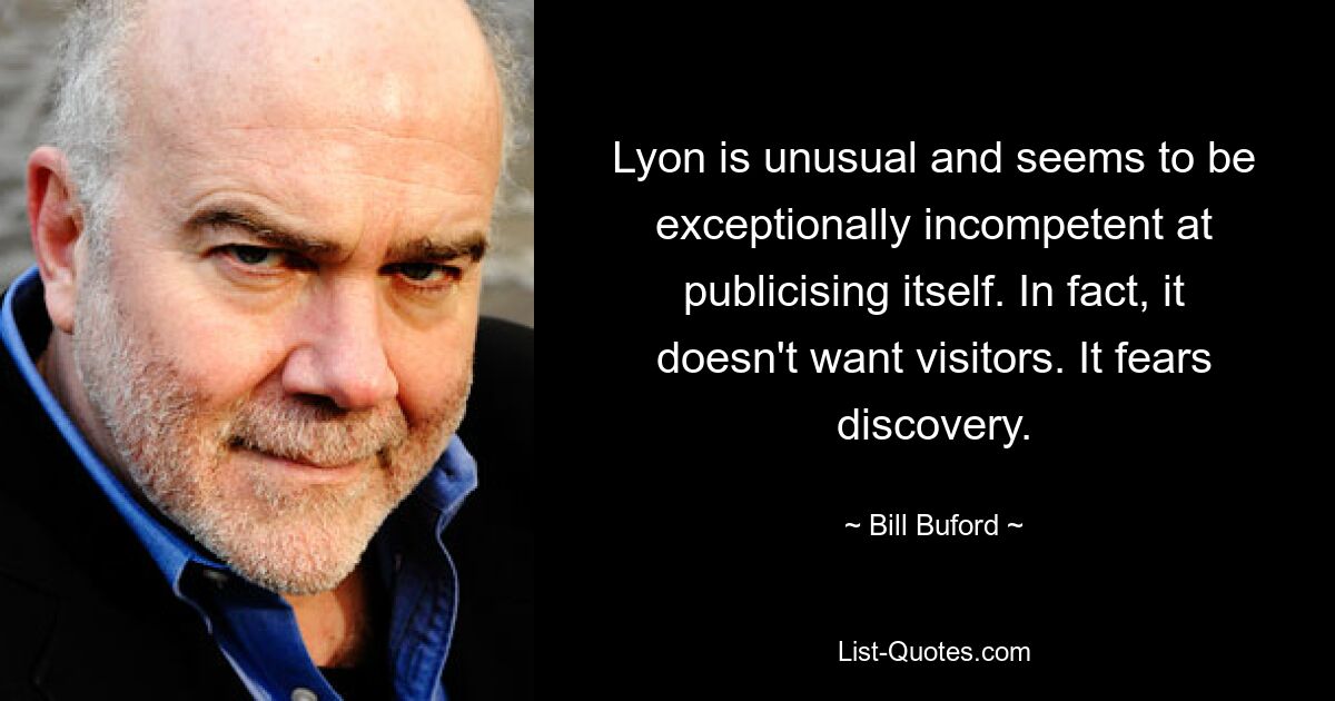 Lyon is unusual and seems to be exceptionally incompetent at publicising itself. In fact, it doesn't want visitors. It fears discovery. — © Bill Buford