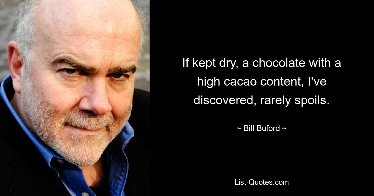 If kept dry, a chocolate with a high cacao content, I've discovered, rarely spoils. — © Bill Buford