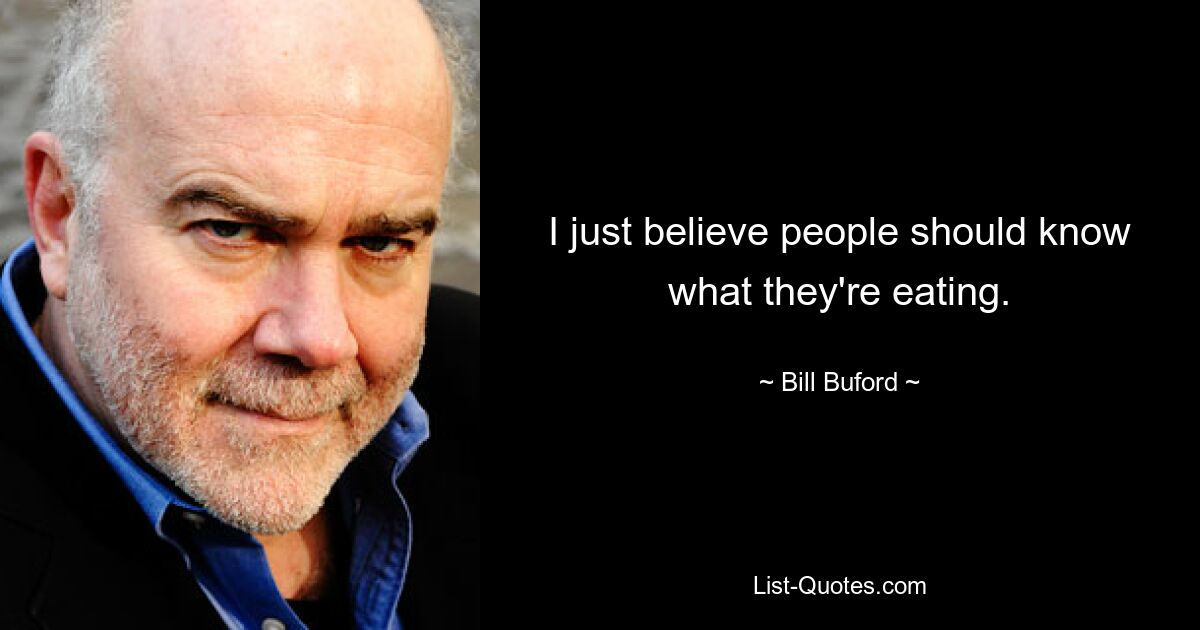 I just believe people should know what they're eating. — © Bill Buford