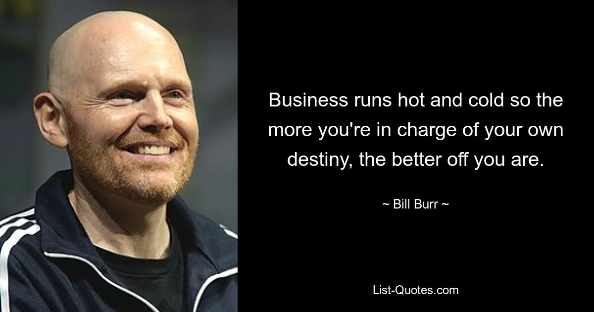 Business runs hot and cold so the more you're in charge of your own destiny, the better off you are. — © Bill Burr