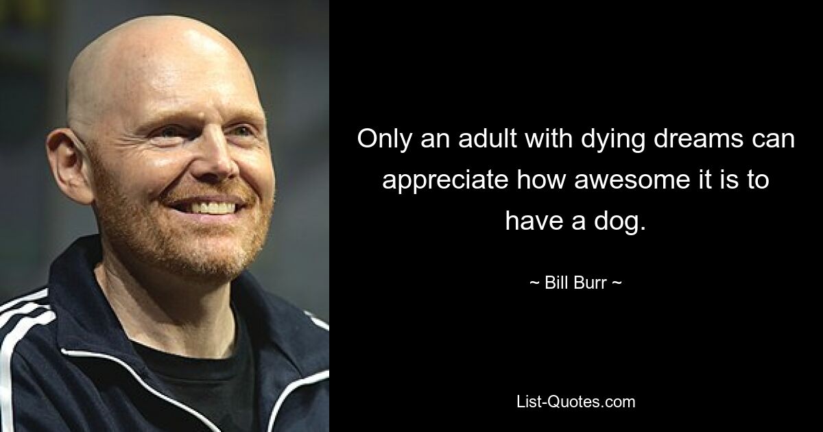 Only an adult with dying dreams can appreciate how awesome it is to have a dog. — © Bill Burr