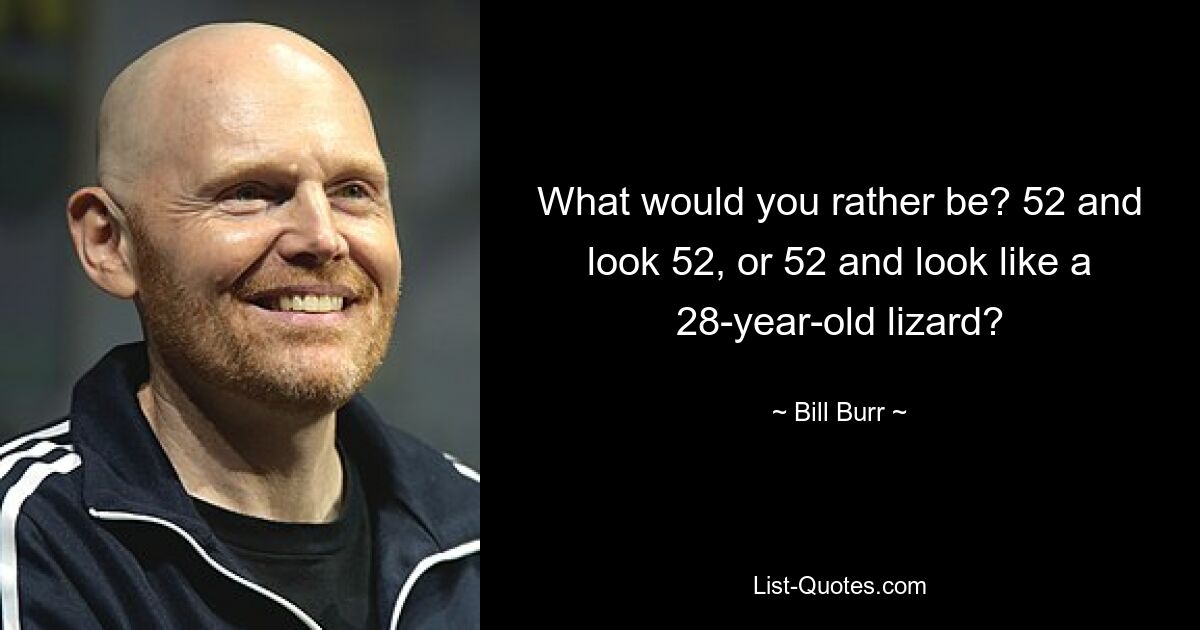 What would you rather be? 52 and look 52, or 52 and look like a 28-year-old lizard? — © Bill Burr